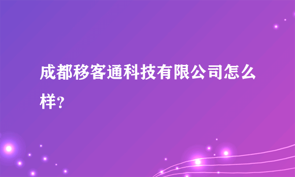 成都移客通科技有限公司怎么样？