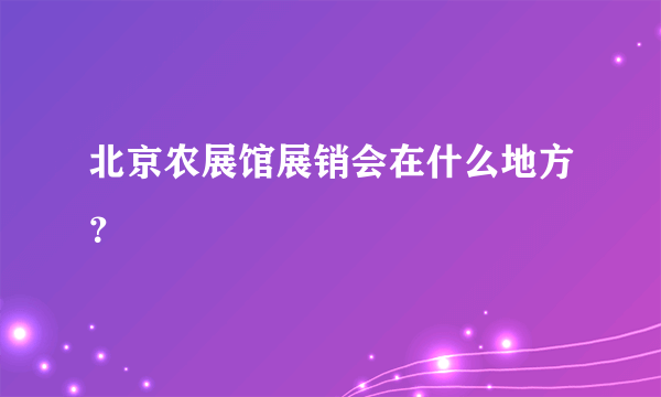 北京农展馆展销会在什么地方？