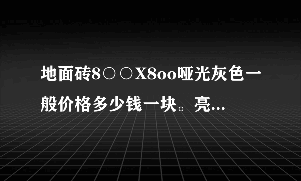 地面砖8○○X8oo哑光灰色一般价格多少钱一块。亮光多少钱一块。