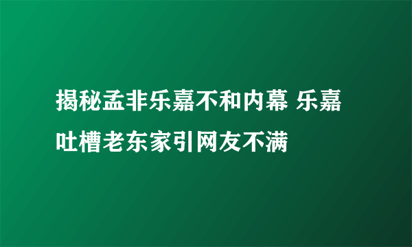 揭秘孟非乐嘉不和内幕 乐嘉吐槽老东家引网友不满