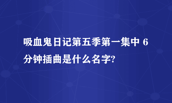 吸血鬼日记第五季第一集中 6分钟插曲是什么名字?