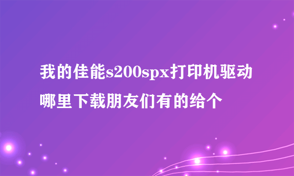 我的佳能s200spx打印机驱动哪里下载朋友们有的给个