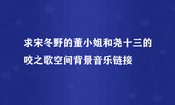 求宋冬野的董小姐和尧十三的咬之歌空间背景音乐链接