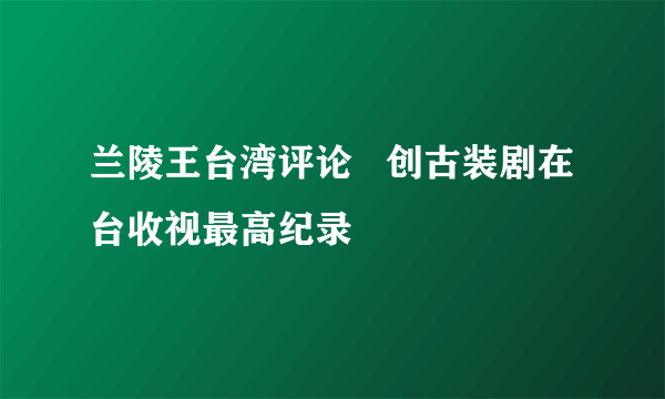 兰陵王台湾评论   创古装剧在台收视最高纪录