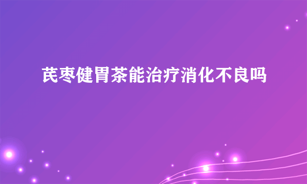 芪枣健胃茶能治疗消化不良吗