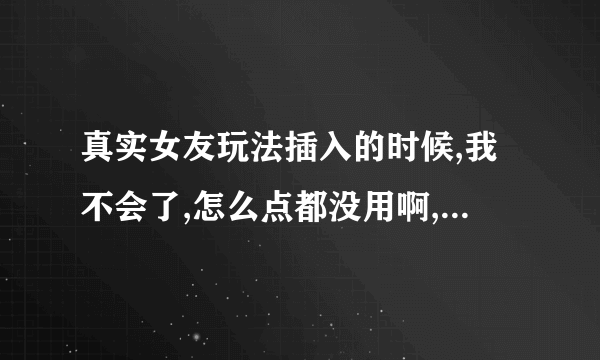 真实女友玩法插入的时候,我不会了,怎么点都没用啊,我是用的鼠标