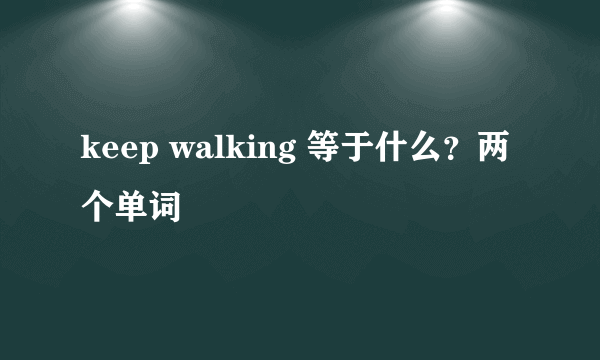 keep walking 等于什么？两个单词