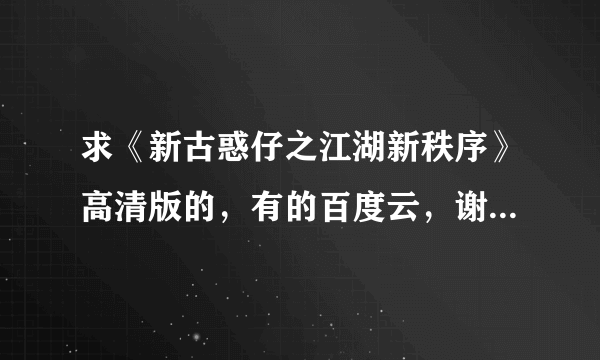 求《新古惑仔之江湖新秩序》高清版的，有的百度云，谢谢！ 要钱的勿扰！