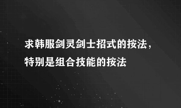 求韩服剑灵剑士招式的按法，特别是组合技能的按法