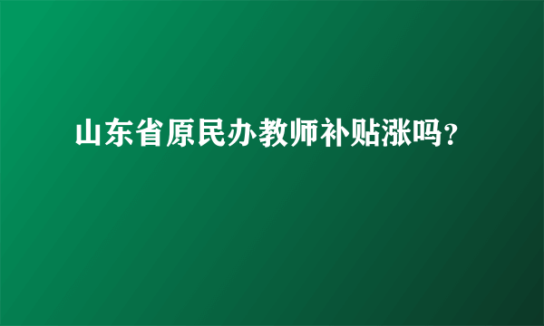 山东省原民办教师补贴涨吗？