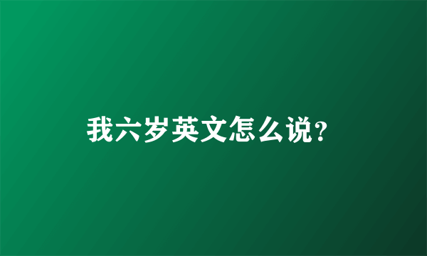 我六岁英文怎么说？