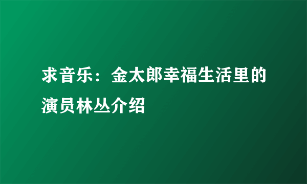 求音乐：金太郎幸福生活里的演员林丛介绍