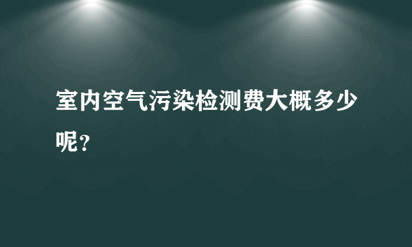 室内空气污染检测费大概多少呢？