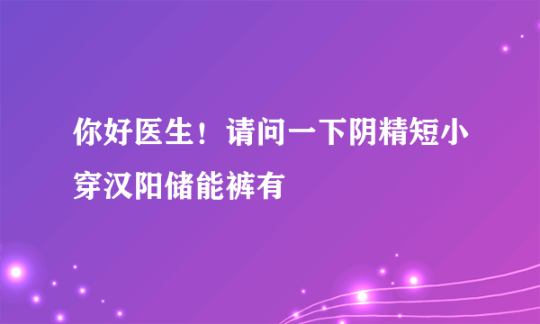 你好医生！请问一下阴精短小穿汉阳储能裤有