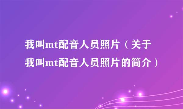 我叫mt配音人员照片（关于我叫mt配音人员照片的简介）