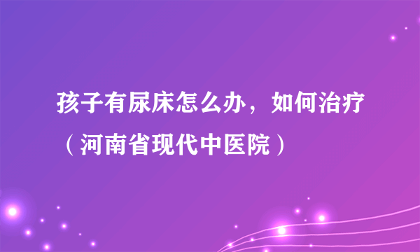 孩子有尿床怎么办，如何治疗（河南省现代中医院）