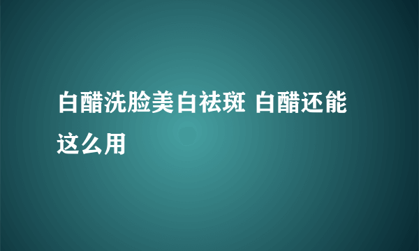 白醋洗脸美白祛斑 白醋还能这么用