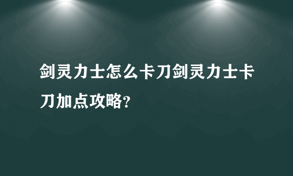 剑灵力士怎么卡刀剑灵力士卡刀加点攻略？