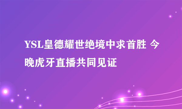 YSL皇德耀世绝境中求首胜 今晚虎牙直播共同见证