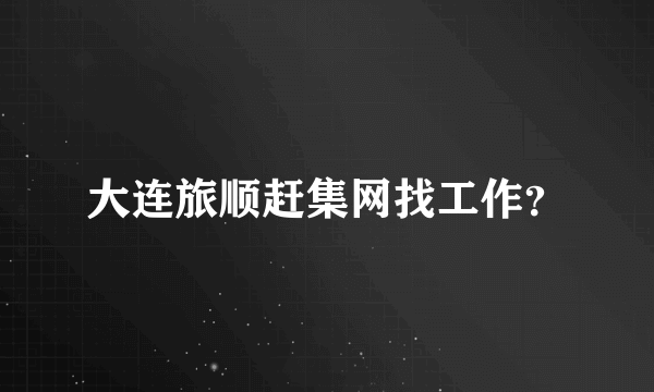 大连旅顺赶集网找工作？