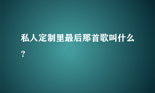 私人定制里最后那首歌叫什么？