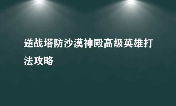 逆战塔防沙漠神殿高级英雄打法攻略