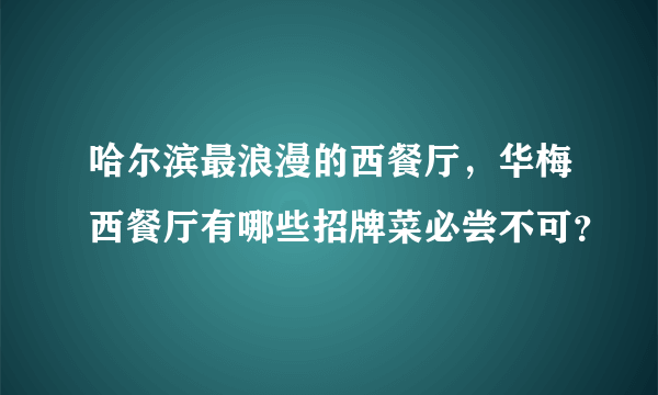 哈尔滨最浪漫的西餐厅，华梅西餐厅有哪些招牌菜必尝不可？