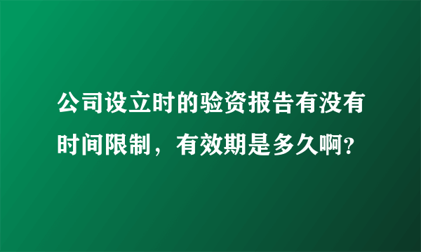 公司设立时的验资报告有没有时间限制，有效期是多久啊？