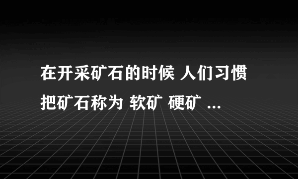 在开采矿石的时候 人们习惯把矿石称为 软矿 硬矿 他们是怎么区分的又怎么区分 求指教