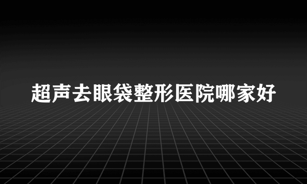 超声去眼袋整形医院哪家好