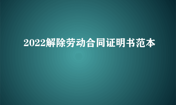 2022解除劳动合同证明书范本