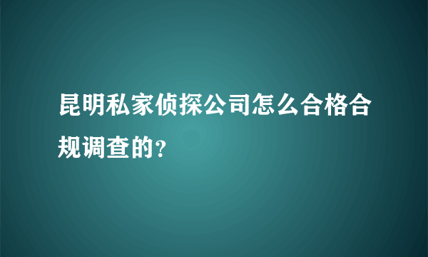 昆明私家侦探公司怎么合格合规调查的？