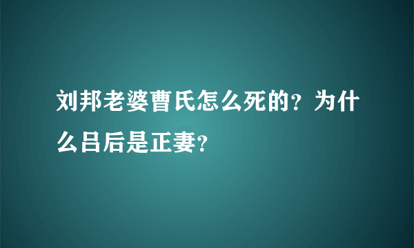 刘邦老婆曹氏怎么死的？为什么吕后是正妻？