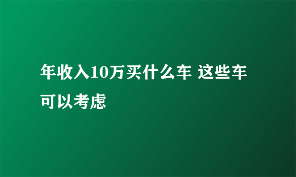 年收入10万买什么车 这些车可以考虑