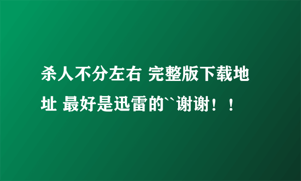 杀人不分左右 完整版下载地址 最好是迅雷的``谢谢！！