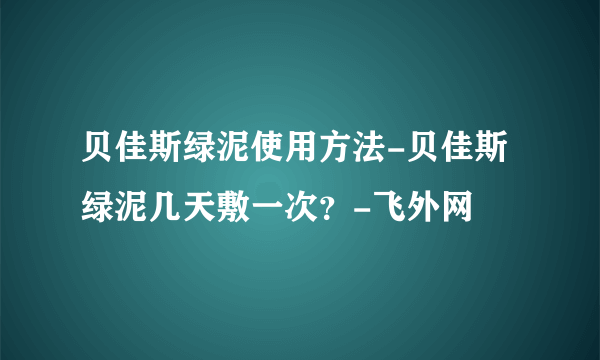 贝佳斯绿泥使用方法-贝佳斯绿泥几天敷一次？-飞外网