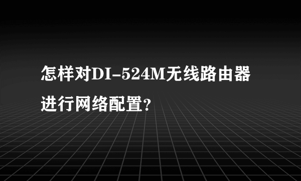 怎样对DI-524M无线路由器进行网络配置？