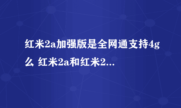 红米2a加强版是全网通支持4g么 红米2a和红米2 哪个更好点?