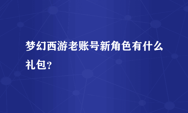 梦幻西游老账号新角色有什么礼包？