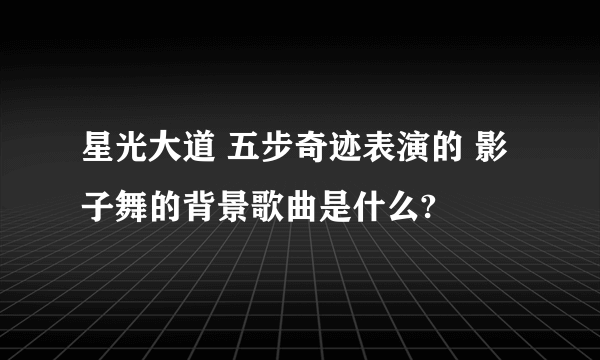 星光大道 五步奇迹表演的 影子舞的背景歌曲是什么?