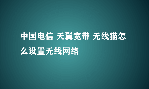 中国电信 天翼宽带 无线猫怎么设置无线网络