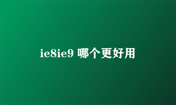 ie8ie9 哪个更好用