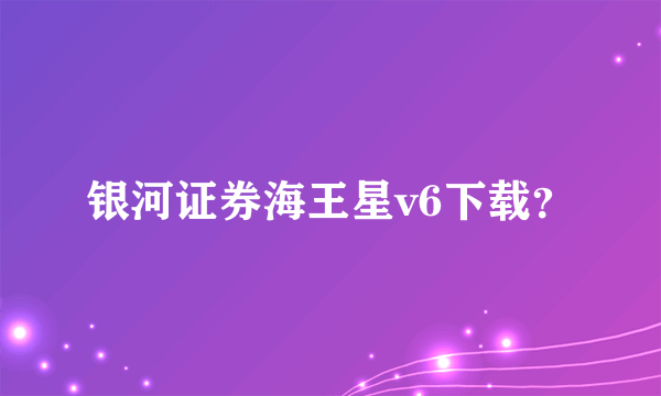 银河证券海王星v6下载？