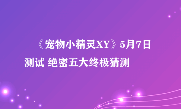 ​《宠物小精灵XY》5月7日测试 绝密五大终极猜测