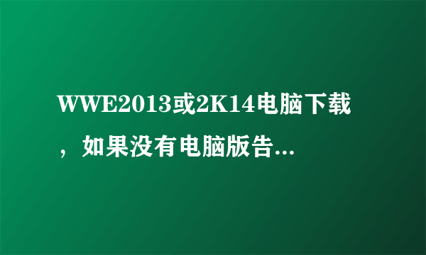 WWE2013或2K14电脑下载，如果没有电脑版告诉我电脑怎么玩也行