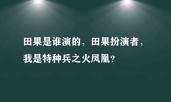 田果是谁演的，田果扮演者，我是特种兵之火凤凰？