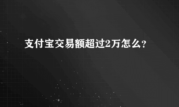 支付宝交易额超过2万怎么？