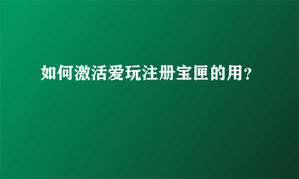 如何激活爱玩注册宝匣的用？