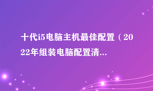 十代i5电脑主机最佳配置（2022年组装电脑配置清单推荐）