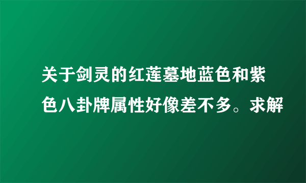 关于剑灵的红莲墓地蓝色和紫色八卦牌属性好像差不多。求解